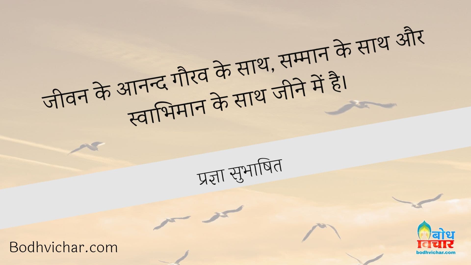 जीवन के आनन्द गौरव के साथ, सम्मान के साथ और स्वाभिमान के साथ जीने में है। : Jeevan ke anand gaurav ke sath, samman ke sath aur swabhimaan ke sath jeene me hai. - प्रज्ञा सुभाषित