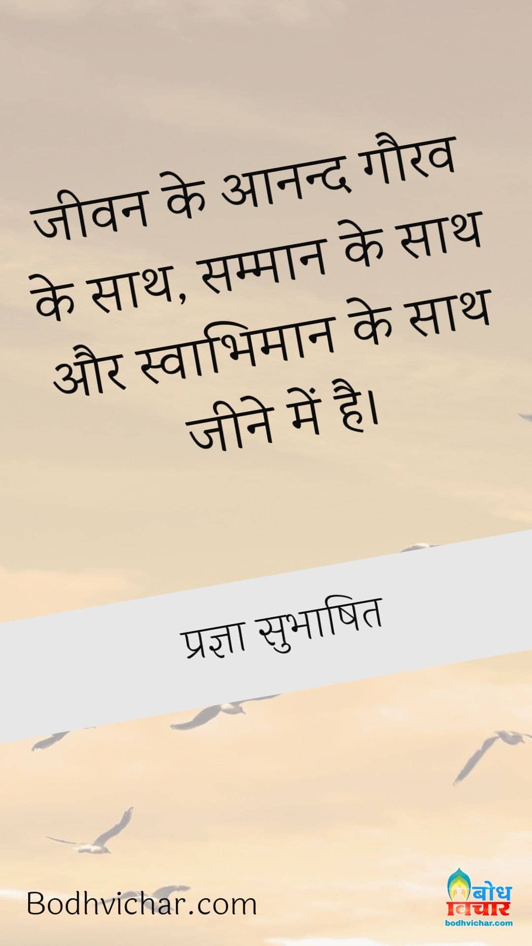 जीवन के आनन्द गौरव के साथ, सम्मान के साथ और स्वाभिमान के साथ जीने में है। : Jeevan ke anand gaurav ke sath, samman ke sath aur swabhimaan ke sath jeene me hai. - प्रज्ञा सुभाषित