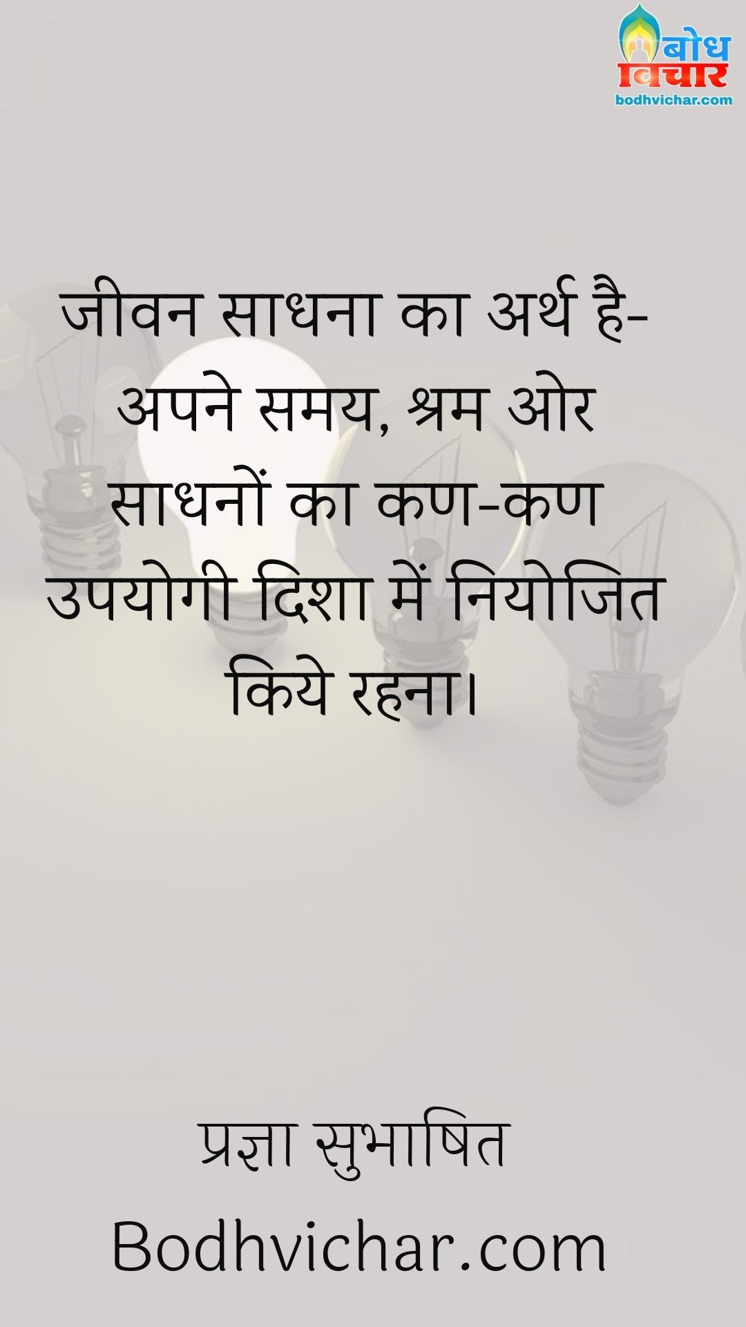 जीवन साधना का अर्थ है- अपने समय, श्रम ओर साधनों का कण-कण उपयोगी दिशा में नियोजित किये रहना। : Jeevan sadhna ka arth hai apne shram, samay aur sadhno ka kan kan upyogi disha me niyojit kiye rehna. - प्रज्ञा सुभाषित