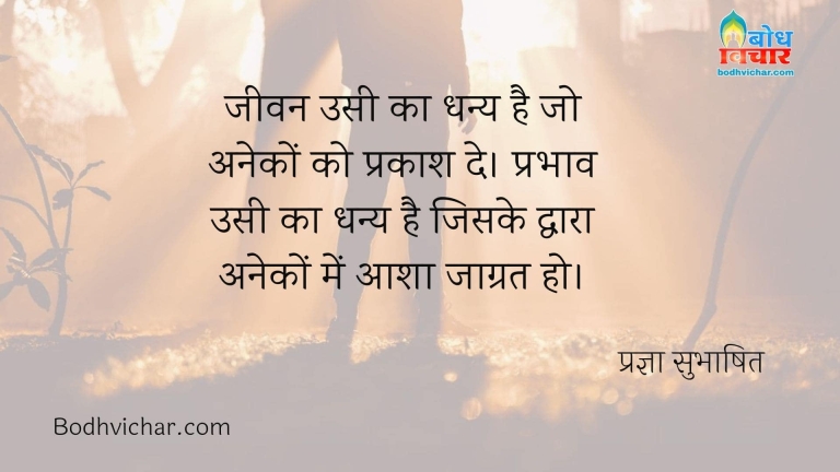 जीवन उसी का धन्य है जो अनेकों को प्रकाश दे। प्रभाव उसी का धन्य है जिसके द्वारा अनेकों में आशा जाग्रत हो। : Jeevan usi ka dhany hai jo aneko ko prakash de, prabhav usi ka dhany hau jiske dwara aneko me aasha jaagrit ho. - प्रज्ञा सुभाषित