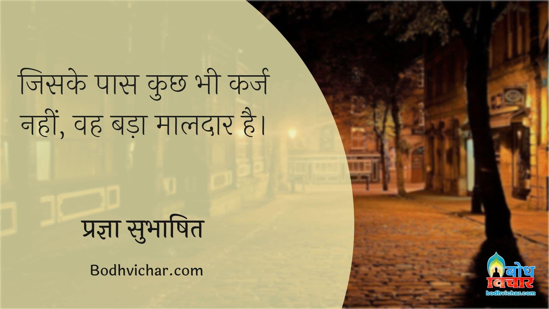 जिसके पास कुछ भी कर्ज नहीं, वह बड़ा मालदार है। : Jinke paas kuchh bhi karj nahi, vah made maaldaar hain. - प्रज्ञा सुभाषित