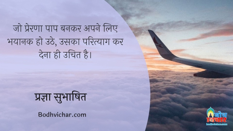 जो प्रेरणा पाप बनकर अपने लिए भयानक हो उठे, उसका परित्याग कर देना ही उचित है। : Jo prerna paap bankar apne liye bhayanak ho uthe, uska parityaag kar dena hi uchit hai. - प्रज्ञा सुभाषित