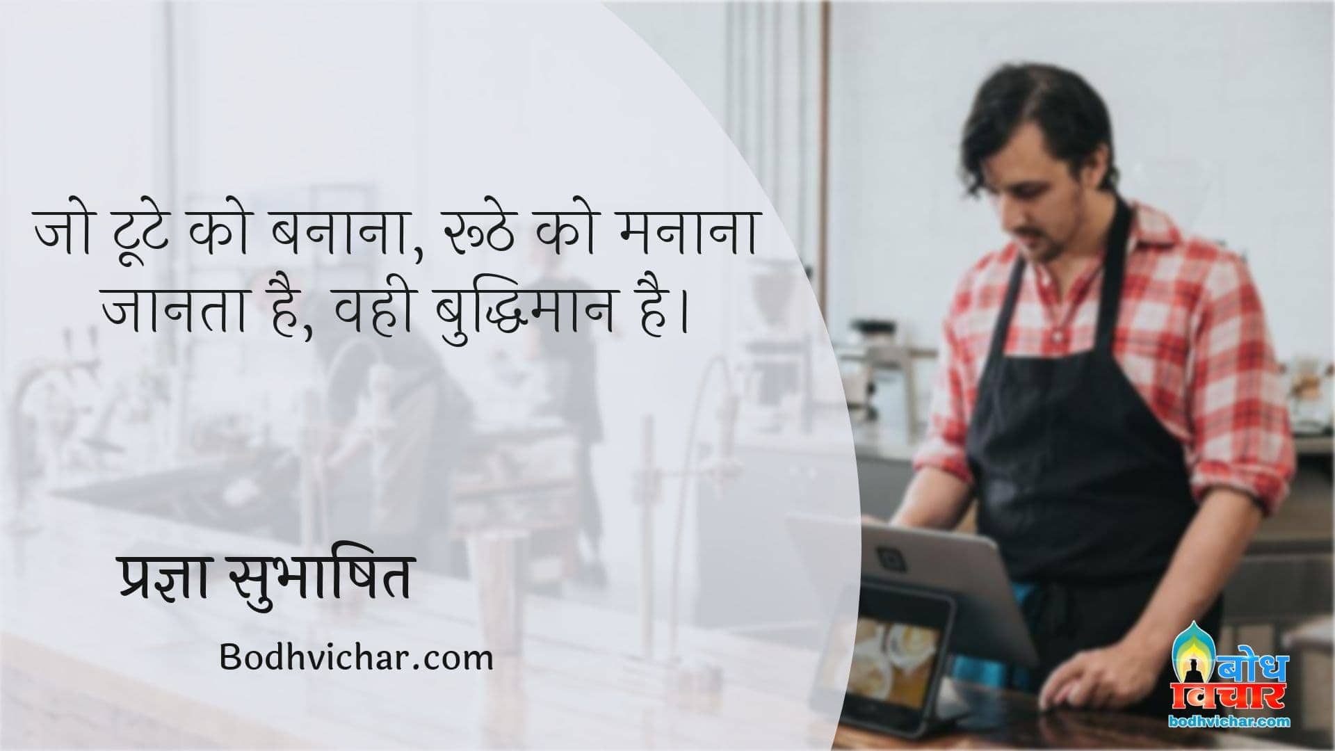 जो टूटे को बनाना, रूठे को मनाना जानता है, वही बुद्धिमान है। : Jo toote ko banan aur roothe ko manana jaanta hai vahi buddhiman hai. - प्रज्ञा सुभाषित