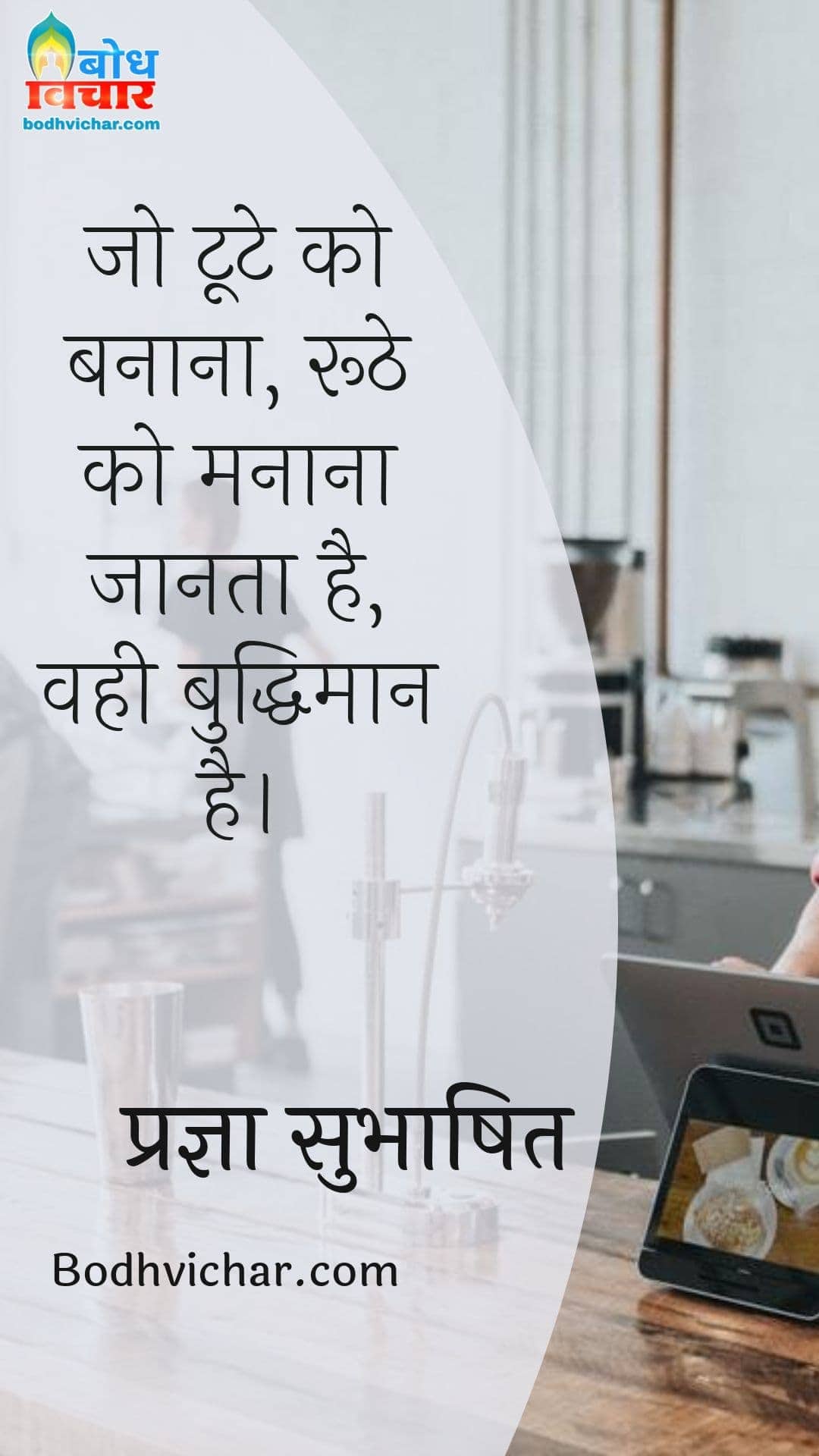 जो टूटे को बनाना, रूठे को मनाना जानता है, वही बुद्धिमान है। : Jo toote ko banan aur roothe ko manana jaanta hai vahi buddhiman hai. - प्रज्ञा सुभाषित