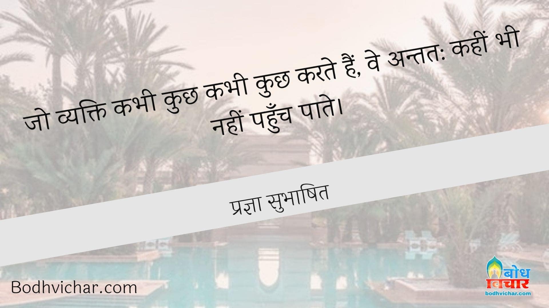 जो व्यक्ति कभी कुछ कभी कुछ करते हैं, वे अन्तत: कहीं भी नहीं पहुँच पाते। : Jo vyakti kabhi kuchh to kabhi kuchh karte hain ve antatah kahin bhi nahi pahunch paate. - प्रज्ञा सुभाषित