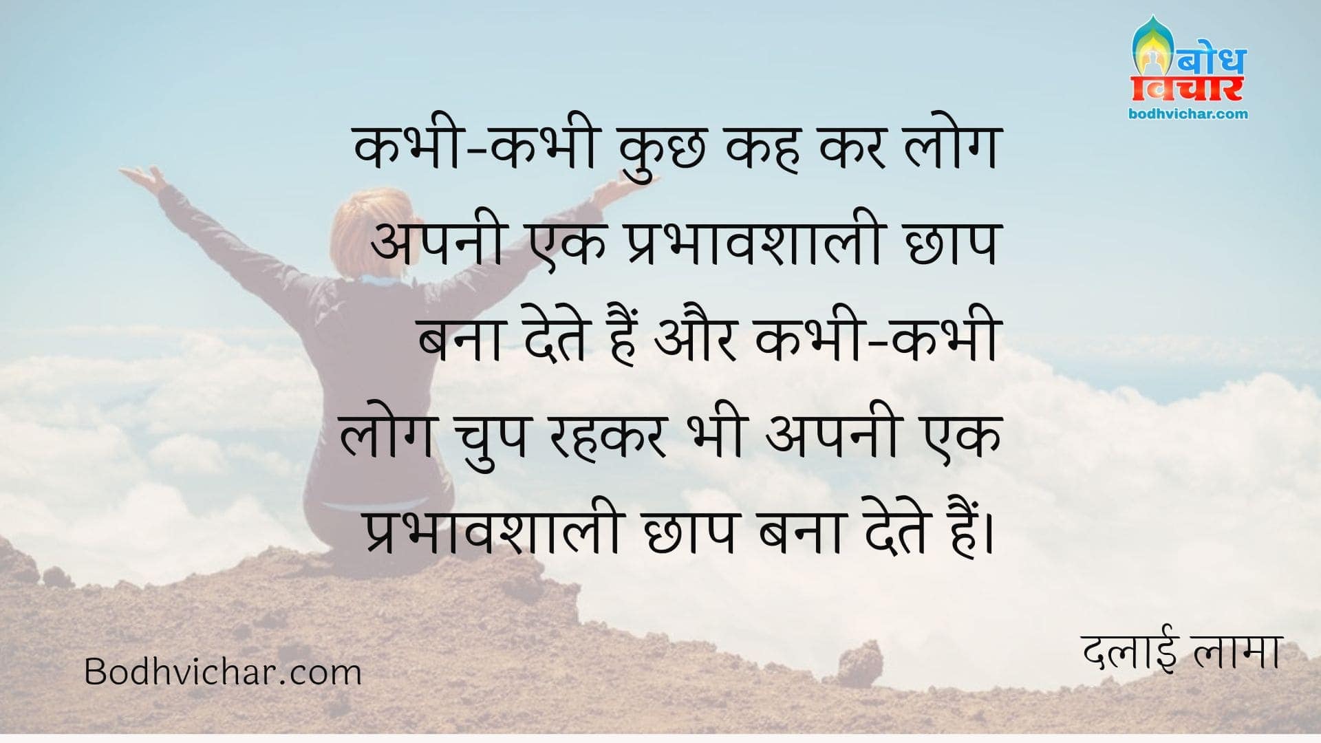 कभी-कभी कुछ कह कर लोग अपनी एक प्रभावशाली छाप बना देते हैं और कभी-कभी लोग चुप रहकर भी अपनी एक प्रभावशाली छाप बना देते हैं। : Kabhi kabhi kuchh kah kar log apni ek prabhavshali chhap bana dete hain aur kabhi kabhi log chup rahkar bhi apni chhap chhod dete hain. - दलाई लामा