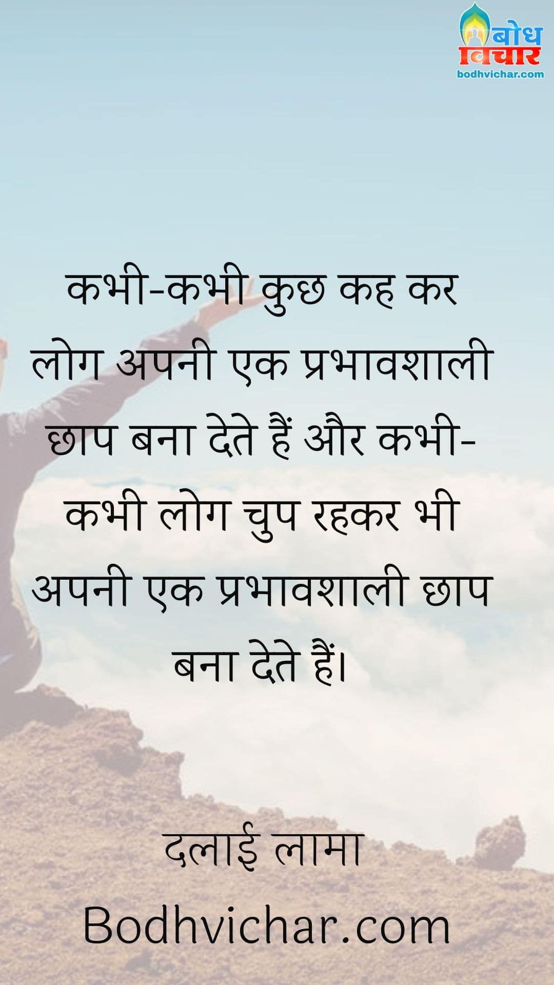 कभी-कभी कुछ कह कर लोग अपनी एक प्रभावशाली छाप बना देते हैं और कभी-कभी लोग चुप रहकर भी अपनी एक प्रभावशाली छाप बना देते हैं। : Kabhi kabhi kuchh kah kar log apni ek prabhavshali chhap bana dete hain aur kabhi kabhi log chup rahkar bhi apni chhap chhod dete hain. - दलाई लामा