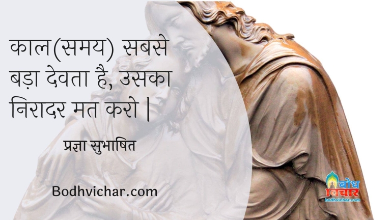 काल(समय) सबसे बड़ा देवता है, उसका निरादर मत करो | : Kal sabse bada devta hai uska niraadar mat karo. - प्रज्ञा सुभाषित