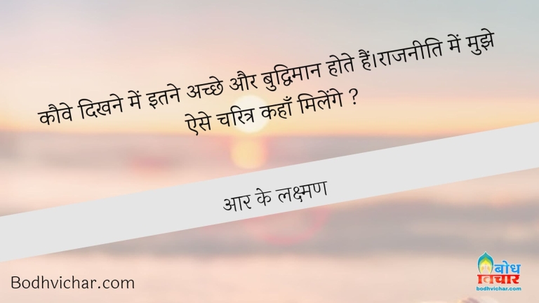 कौवे दिखने में इतने अच्छे और बुद्धिमान होते हैं।राजनीति में मुझे ऐसे चरित्र कहाँ मिलेंगे ? : Kauwe dikhne me itne achche aur buddhiman hote hain . raajneeti me mujhe ese charitra kahan milenge ? - आर के लक्ष्मण