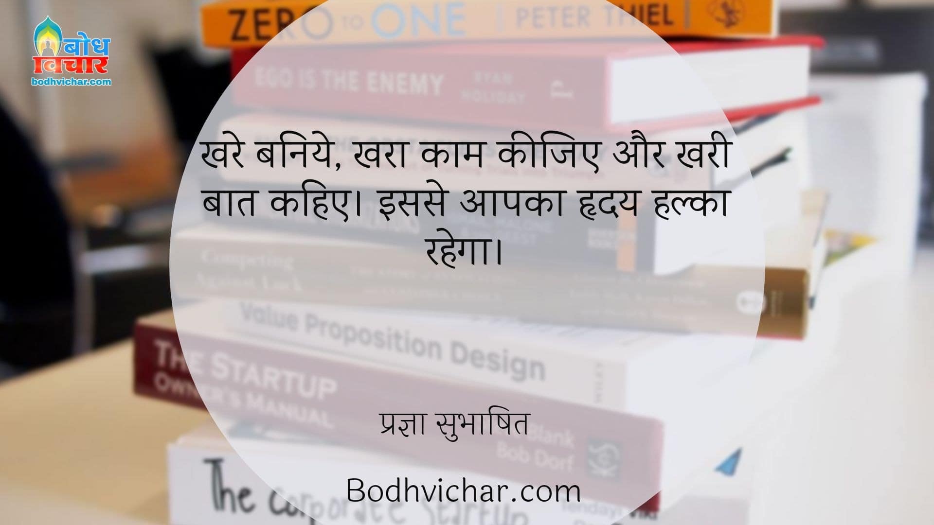 खरे बनिये, खरा काम कीजिए और खरी बात कहिए। इससे आपका हृदय हल्का रहेगा। : Khare baniye, khara kaam kijiye aur khari baat kya keejiye isse aapka hriday halka rahega. - प्रज्ञा सुभाषित