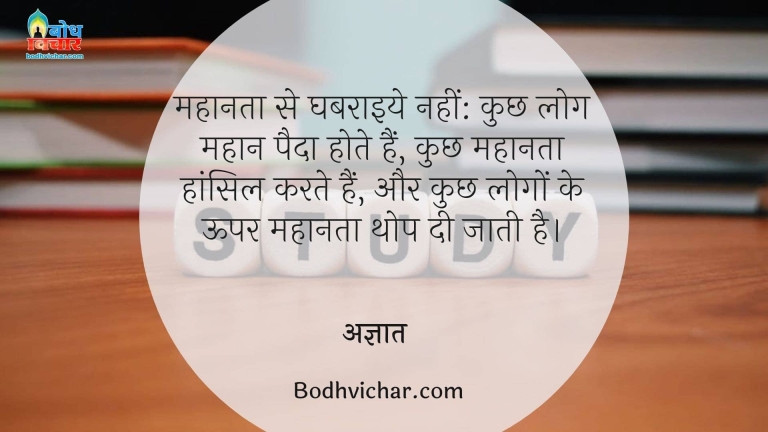 महानता से घबराइये नहीं: कुछ लोग महान पैदा होते हैं, कुछ महानता हांसिल करते हैं, और कुछ लोगों के ऊपर महानता थोप दी जाती है। : Mahanta se ghabraaiye nahi kuchh log mahan paida hote hain uchh par mahanta thop di jaati hai - अज्ञात