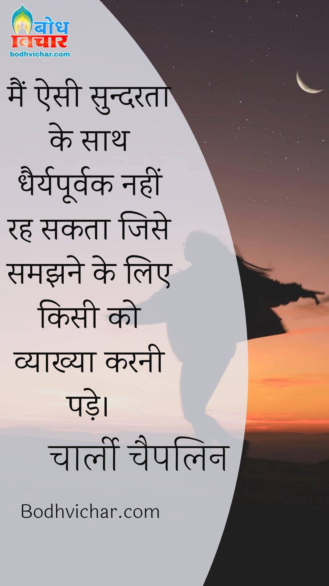 मैं ऐसी सुन्दरता के साथ धैर्यपूर्वक नहीं रह सकता जिसे समझने के लिए किसी को व्याख्या करनी पड़े। : Main esi sundarta ke sath dhairyapoorvak nahi rah sakta jise samajhane ke liye kisi ko vyakhya karni pade - चार्ली चैपलिन