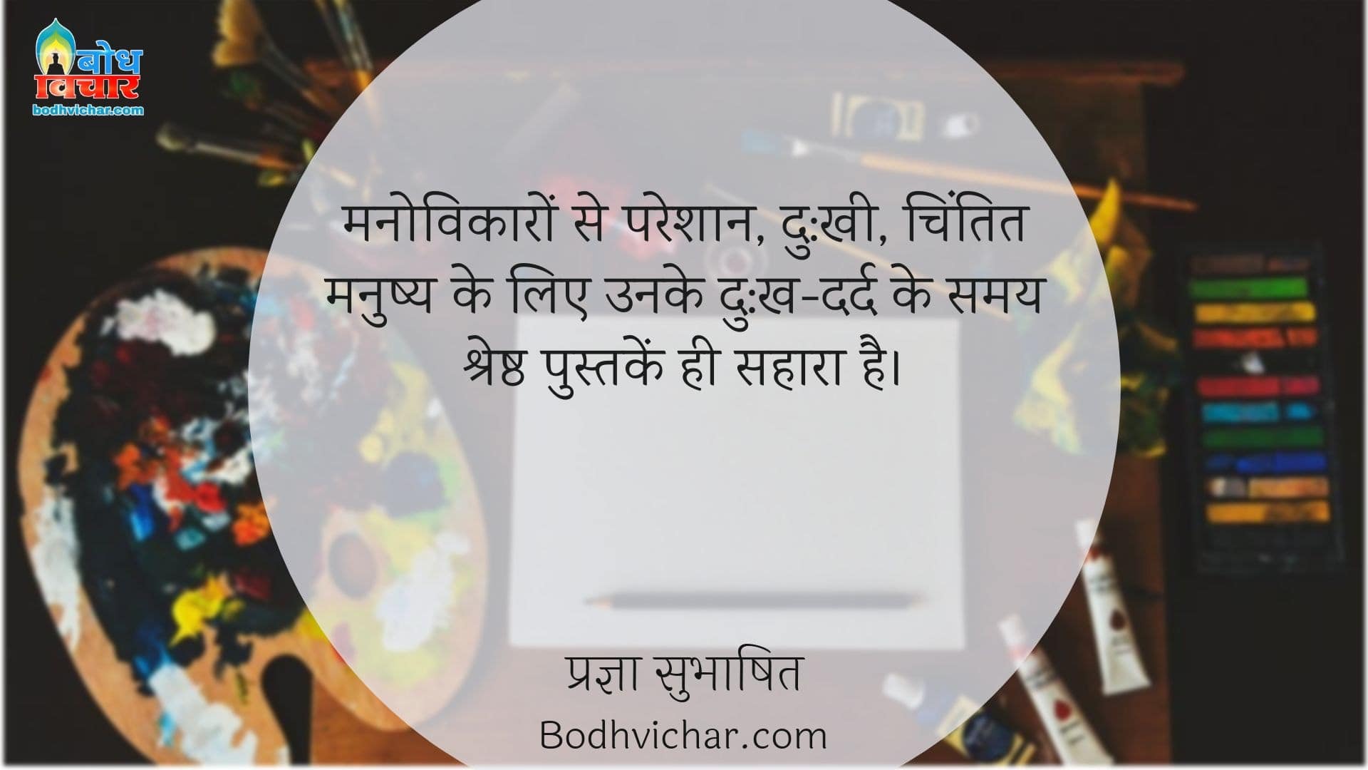 मनोविकारों से परेशान, दु:खी, चिंतित मनुष्य के लिए उनके दु:ख-दर्द के समय श्रेष्ठ पुस्तकें ही सहारा है। : Manovikaro se pareshan, dukhi chintit manushya ke liye unke dukh dard ke samayu shreshta putake hi sahara hain - प्रज्ञा सुभाषित