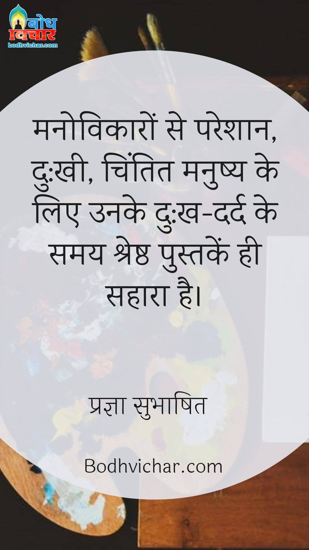 मनोविकारों से परेशान, दु:खी, चिंतित मनुष्य के लिए उनके दु:ख-दर्द के समय श्रेष्ठ पुस्तकें ही सहारा है। : Manovikaro se pareshan, dukhi chintit manushya ke liye unke dukh dard ke samayu shreshta putake hi sahara hain - प्रज्ञा सुभाषित