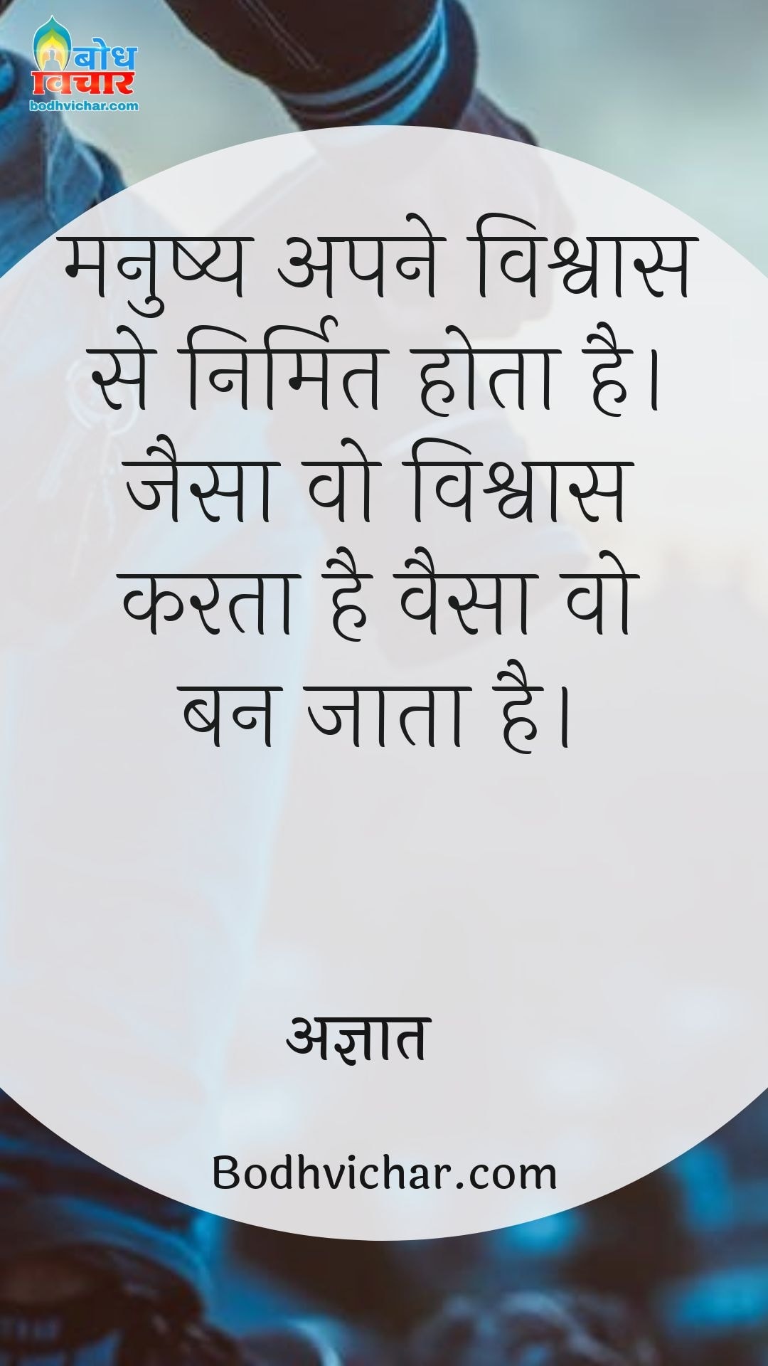 मनुष्य अपने विश्वास से निर्मित होता है।जैसा वो विश्वास करता है वैसा वो बन जाता है। : Manushya apne vishvas se nirmit hota hai. jaisa vo vioshwas karta hai waisa hi ban jata hai. - अज्ञात