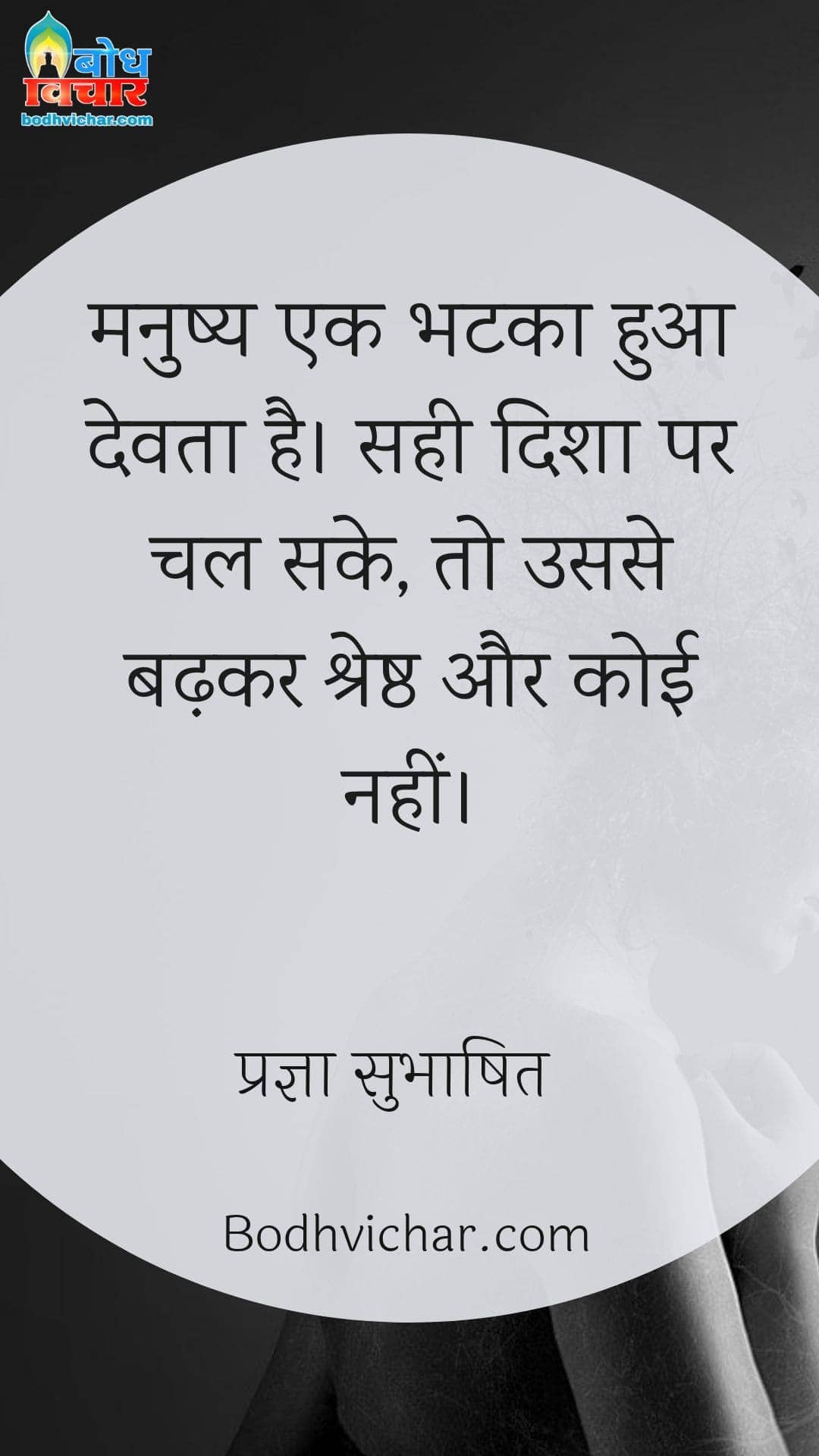 मनुष्य एक भटका हुआ देवता है। सही दिशा पर चल सके, तो उससे बढ़कर श्रेष्ठ और कोई नहीं। : Manushya ek bhatka hua devta hai, sahi disha par chal sake to usse badhlar koi shreshta nahi hai. - प्रज्ञा सुभाषित