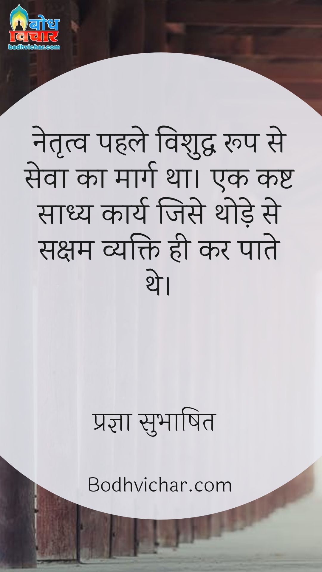 नेतृत्व पहले विशुद्ध रूप से सेवा का मार्ग था। एक कष्ट साध्य कार्य जिसे थोड़े से सक्षम व्यक्ति ही कर पाते थे। : Netritva ka vishuddha roop seva ka marg tha, ek kasht sadhya karya jise thode se sksham vyakti hi kar paate the. - प्रज्ञा सुभाषित