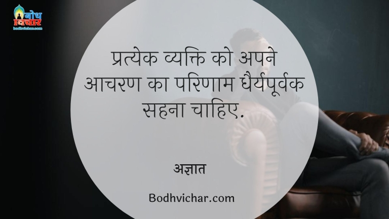 प्रत्येक व्यक्ति को अपने आचरण का परिणाम धैर्यपूर्वक सहना चाहिए. : Prayek vyakti ko apne aacharan ka parinaam dhairyapoorvak sehna chahiye - अज्ञात