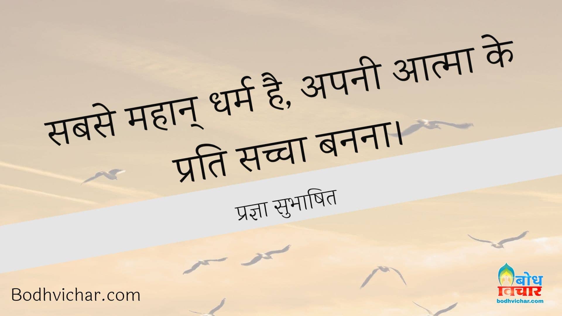 सबसे महान् धर्म है, अपनी आत्मा के प्रति सच्चा बनना। : Sabse mahan dharm apni aatam ke prati sachcha banna hai. - प्रज्ञा सुभाषित