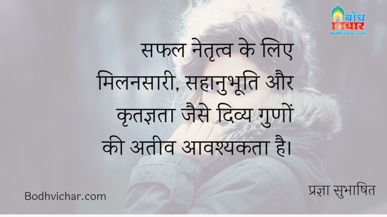 सफल नेतृत्व के लिए मिलनसारी, सहानुभूति और कृतज्ञता जैसे दिव्य गुणों की अतीव आवश्यकता है। : Safal netritva ke liye milansaari, sahanubhooti aur kritagyata jaise divya guno ki atyavashyakta hai. - प्रज्ञा सुभाषित