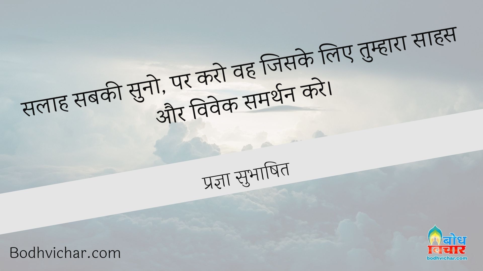 सलाह सबकी सुनो, पर करो वह जिसके लिए तुम्हारा साहस और विवेक समर्थन करे। : Salaah sabki suno par vah karo jiske liye tumhara saahas aur vivek samarthan kare - प्रज्ञा सुभाषित