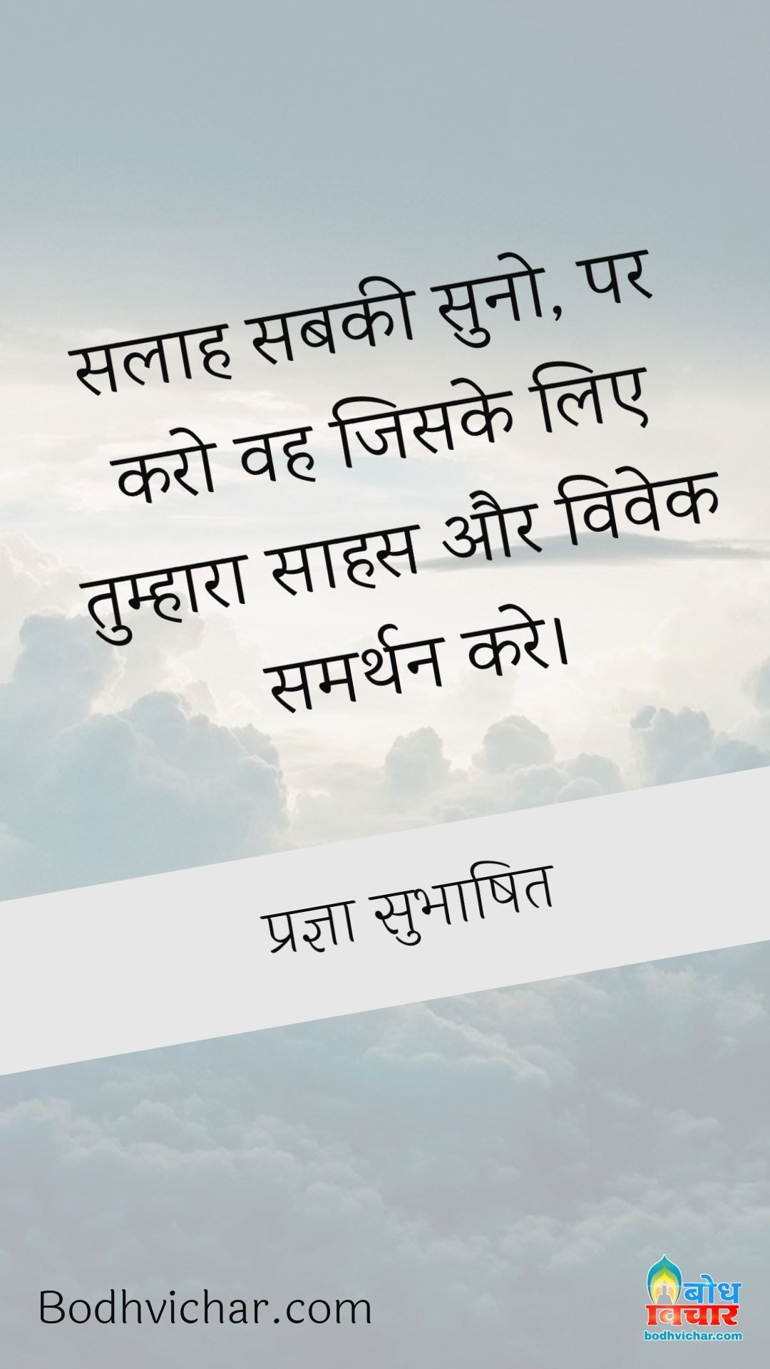 सलाह सबकी सुनो, पर करो वह जिसके लिए तुम्हारा साहस और विवेक समर्थन करे। : Salaah sabki suno par vah karo jiske liye tumhara saahas aur vivek samarthan kare - प्रज्ञा सुभाषित