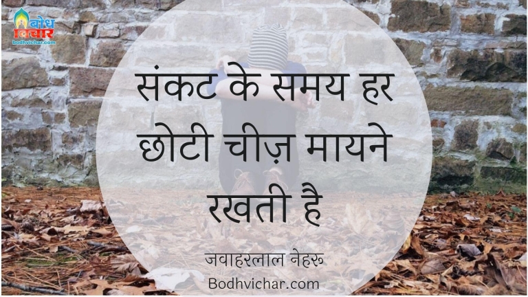 संकट के समय हर छोटी चीज़ मायने रखती है : Sankat ke samay har chhoti cheez mayne rakhti hai. - जवाहरलाल नेहरू