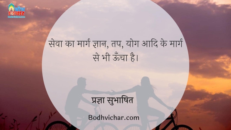 सेवा का मार्ग ज्ञान, तप, योग आदि के मार्ग से भी ऊँचा है। : Seva ka marg gyaan, tap, yoga aadi ke marg se bhi uncha hai. - प्रज्ञा सुभाषित