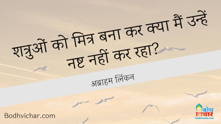 शत्रुओं को मित्र बना कर क्या मैं उन्हें नष्ट नहीं कर रहा? : Shatruo ko mitra banakar kya main unhe nasht nahin kar raha - अब्राहम लिंकन