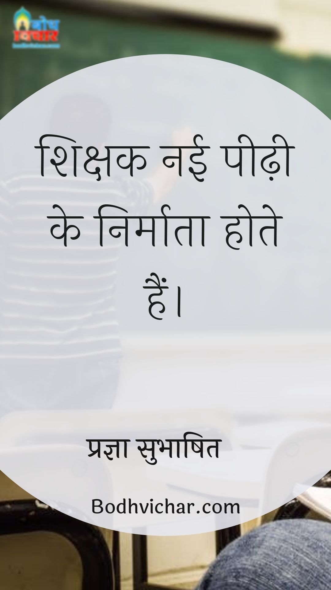 शिक्षक नई पीढ़ी के निर्माता होते हैं। : Shikshak nai peedhi ke nirmata hote hain. - प्रज्ञा सुभाषित