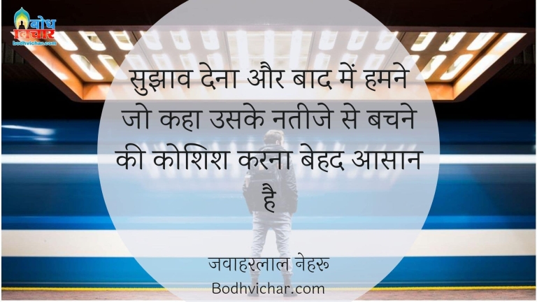 सुझाव देना और बाद में हमने जो कहा उसके नतीजे से बचने की कोशिश करना बेहद आसान है : Sujhaav dena aur baad me humne jo kaha uske nateeje se bachne ki koshish karna behad aasan hai. - जवाहरलाल नेहरू