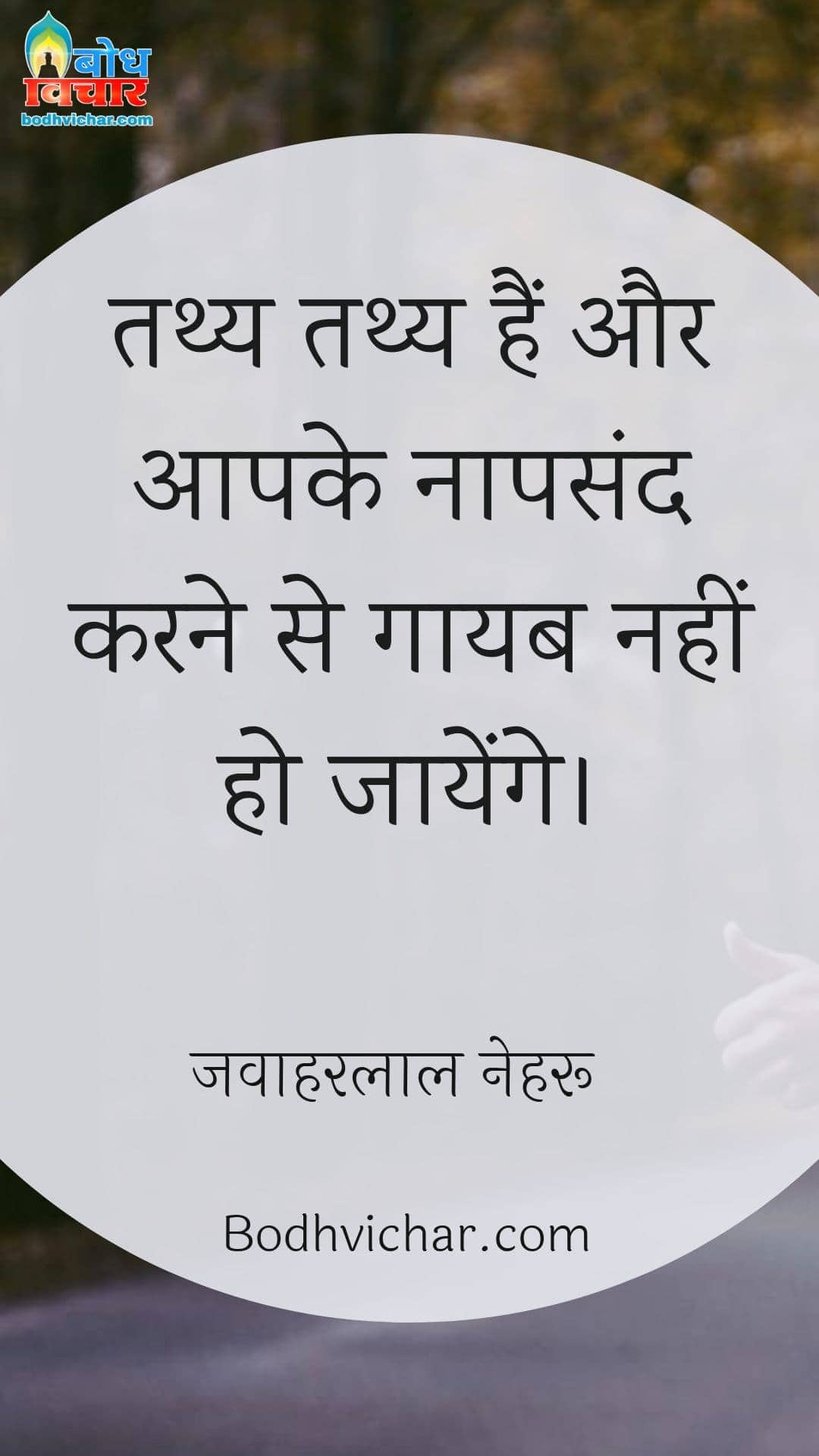 तथ्य तथ्य हैं और आपके नापसंद करने से गायब नहीं हो जायेंगे। : Tathya tathya han aur aapke napasand hone se gayab nahi ho jayenge. - जवाहरलाल नेहरू