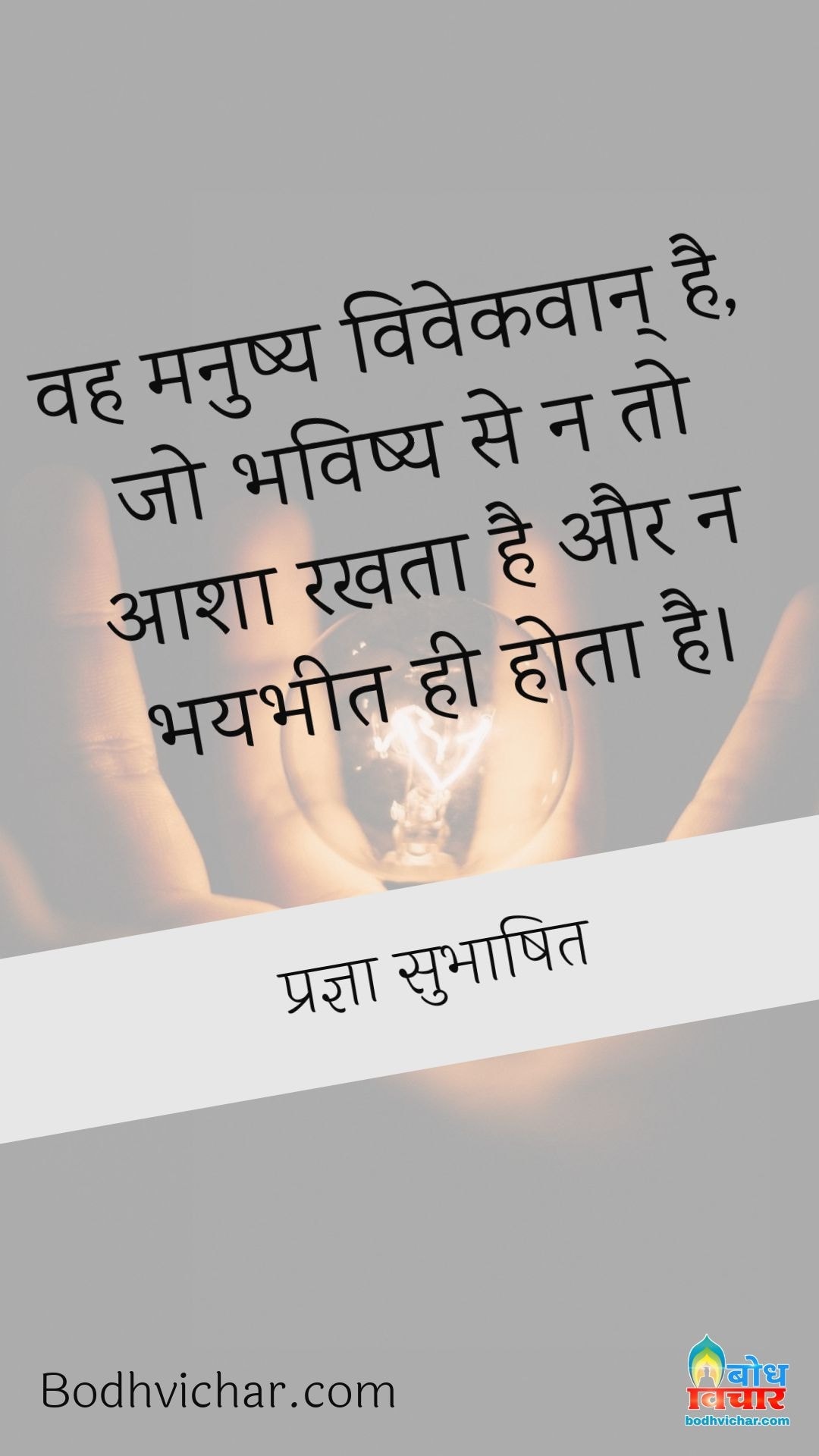 वह मनुष्य विवेकवान् है, जो भविष्य से न तो आशा रखता है और न भयभीत ही होता है। : Vah manushya vivekvaan hai jo bhavishya se na to aasha rakhta hai aur na hi bhaybheet hota hai. - प्रज्ञा सुभाषित