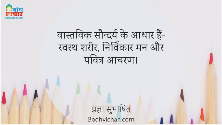 वास्तविक सौन्दर्य के आधार हैं-स्वस्थ शरीर, निर्विकार मन और पवित्र आचरण। : Vastvik saundarya ke aadhar hain- svasth shareer , nirvikar man aur pavitra acharan. - प्रज्ञा सुभाषित
