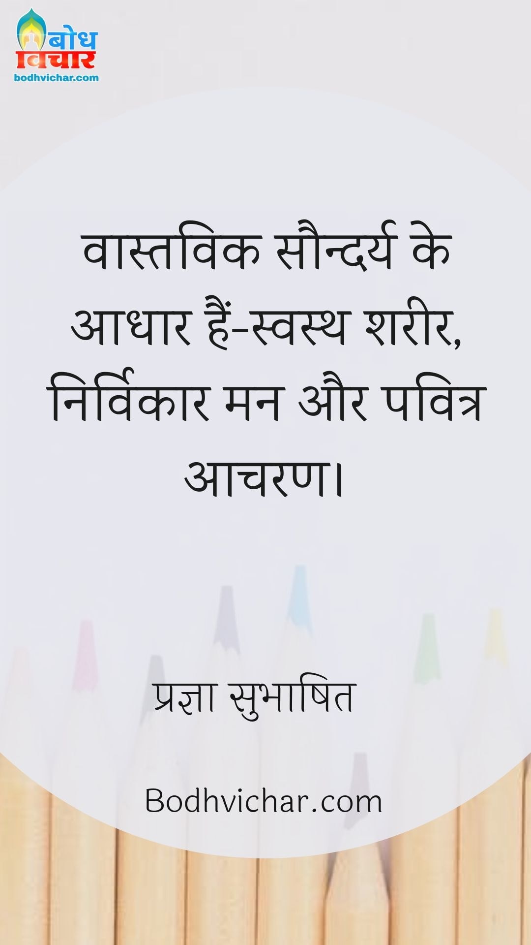 वास्तविक सौन्दर्य के आधार हैं-स्वस्थ शरीर, निर्विकार मन और पवित्र आचरण। : Vastvik saundarya ke aadhar hain- svasth shareer , nirvikar man aur pavitra acharan. - प्रज्ञा सुभाषित