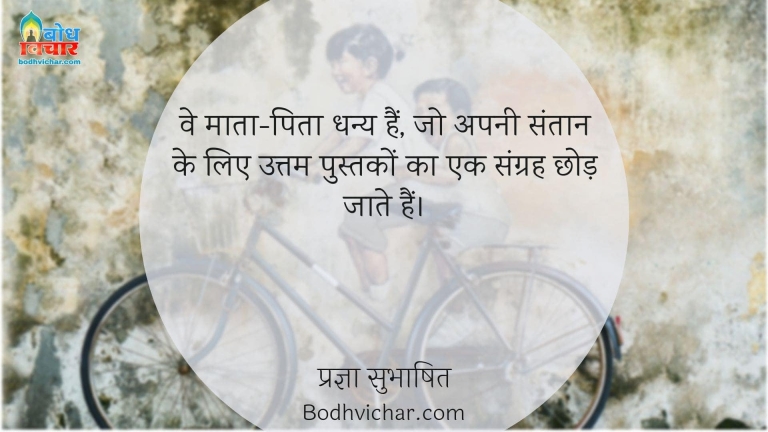 वे माता-पिता धन्य हैं, जो अपनी संतान के लिए उत्तम पुस्तकों का एक संग्रह छोड़ जाते हैं। : Ve mata pita dhanya hain jo apni santaan ke liye uttam pustako ka ek sangrah chhod jaate hain. - प्रज्ञा सुभाषित