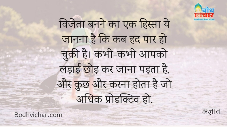 विजेता बनने का एक हिस्सा ये जानना है कि कब हद पार हो चुकी है। कभी-कभी आपको लड़ाई छोड़ कर जाना पड़ता है, और कुछ और करना होता है जो अधिक प्रोडक्टिव हो. : Vijeta banne ka ek hissa ye janna hai ki had kab paar ho chuki hai. kabhi kabhi aapko ladaai chhodkar jana padta hai aur kuchh karna hota hai jo ki adhiik productive ho. - अज्ञात