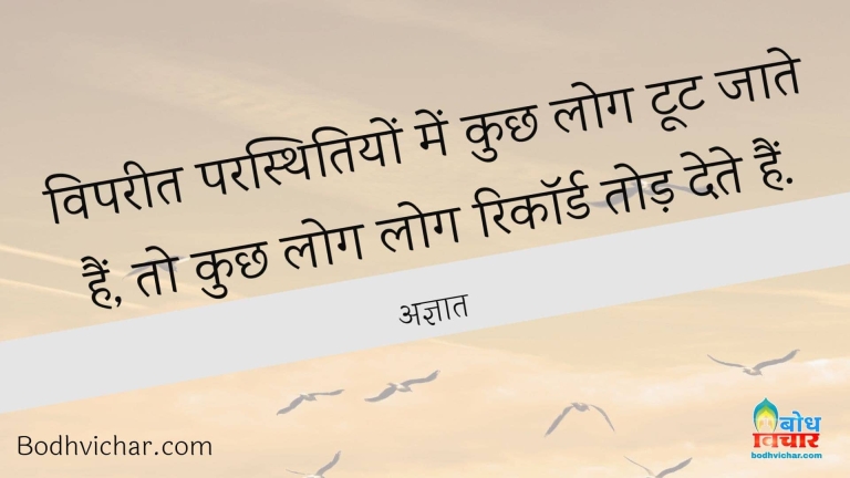 विपरीत परस्थितियों में कुछ लोग टूट जाते हैं, तो कुछ लोग लोग रिकॉर्ड तोड़ देते हैं. : Vipreet paristhiti me kuchh log toot jate hain to kuchh record tod dete hain. - अज्ञात