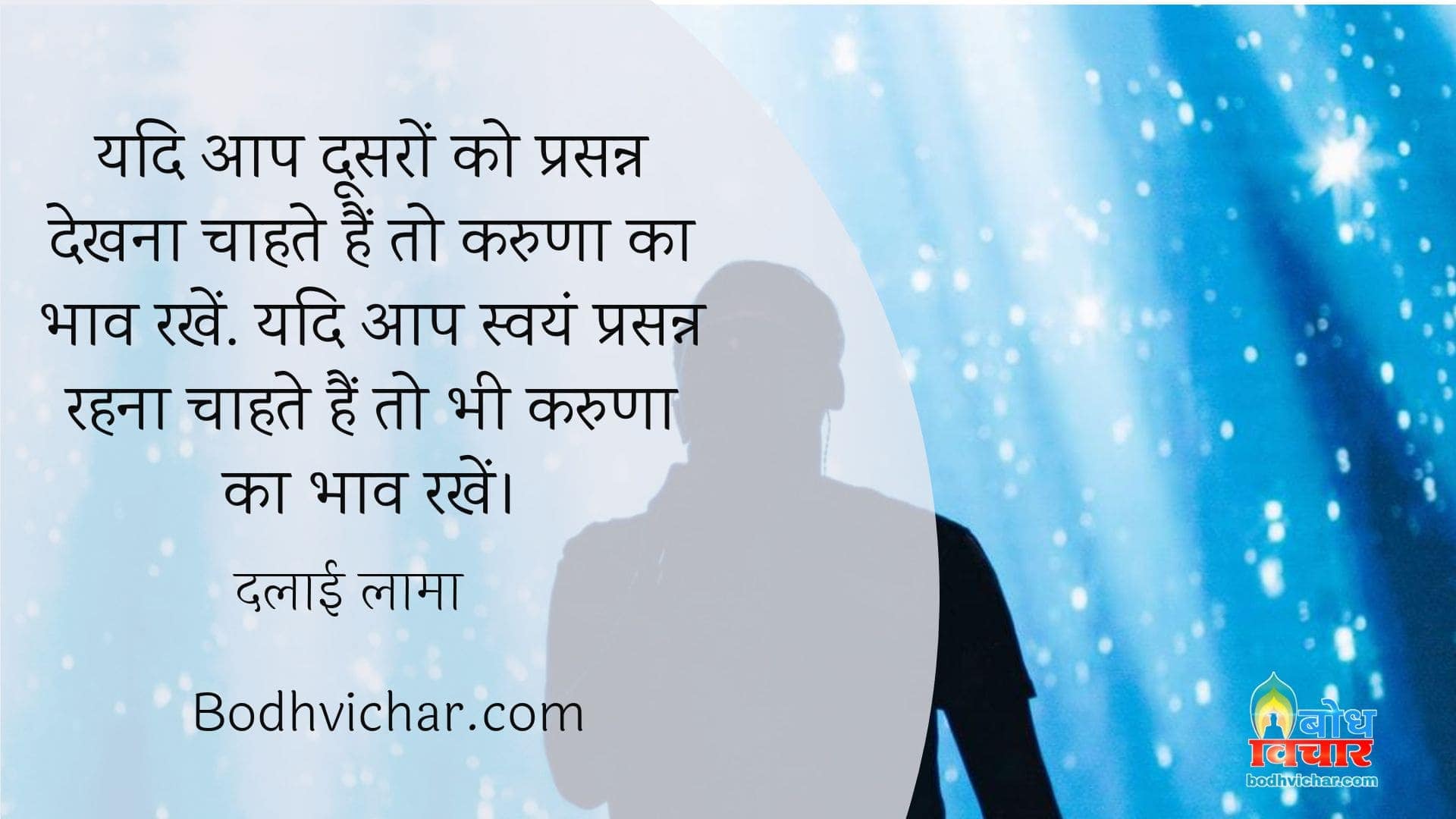 यदि आप दूसरों को प्रसन्न देखना चाहते हैं तो करुणा का भाव रखें. यदि आप स्वयं प्रसन्न रहना चाहते हैं तो भी करुणा का भाव रखें। : Yadi aap dusro ko prasanna dekhna chahte hain to karuna ka bhav rakhen aur yadi aap swayam prasanna rahna chahte hain to bhi karuna ka bhav rakhein - दलाई लामा