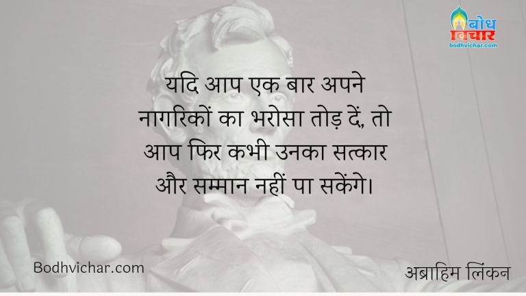 यदि आप एक बार अपने नागरिकों का भरोसा तोड़ दें, तो आप फिर कभी उनका सत्कार और सम्मान नहीं पा सकेंगे। : Yadi aap ek baar apne naagriko ka bharosa tod de to fir aap kabhi unka satkaar aur samman nahi pa sakenge - अब्राहम लिंकन