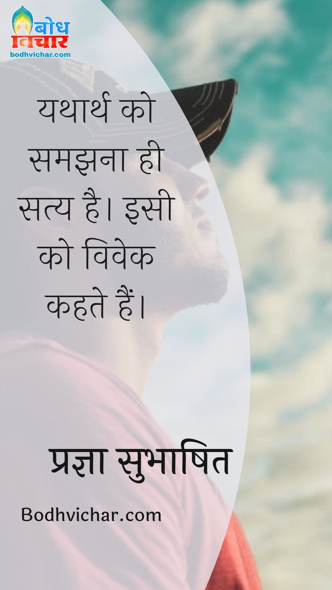 यथार्थ को समझना ही सत्य है। इसी को विवेक कहते हैं। : Yatharth ko samjhna hi satya hai . isi ko vivek kahte hain. - प्रज्ञा सुभाषित