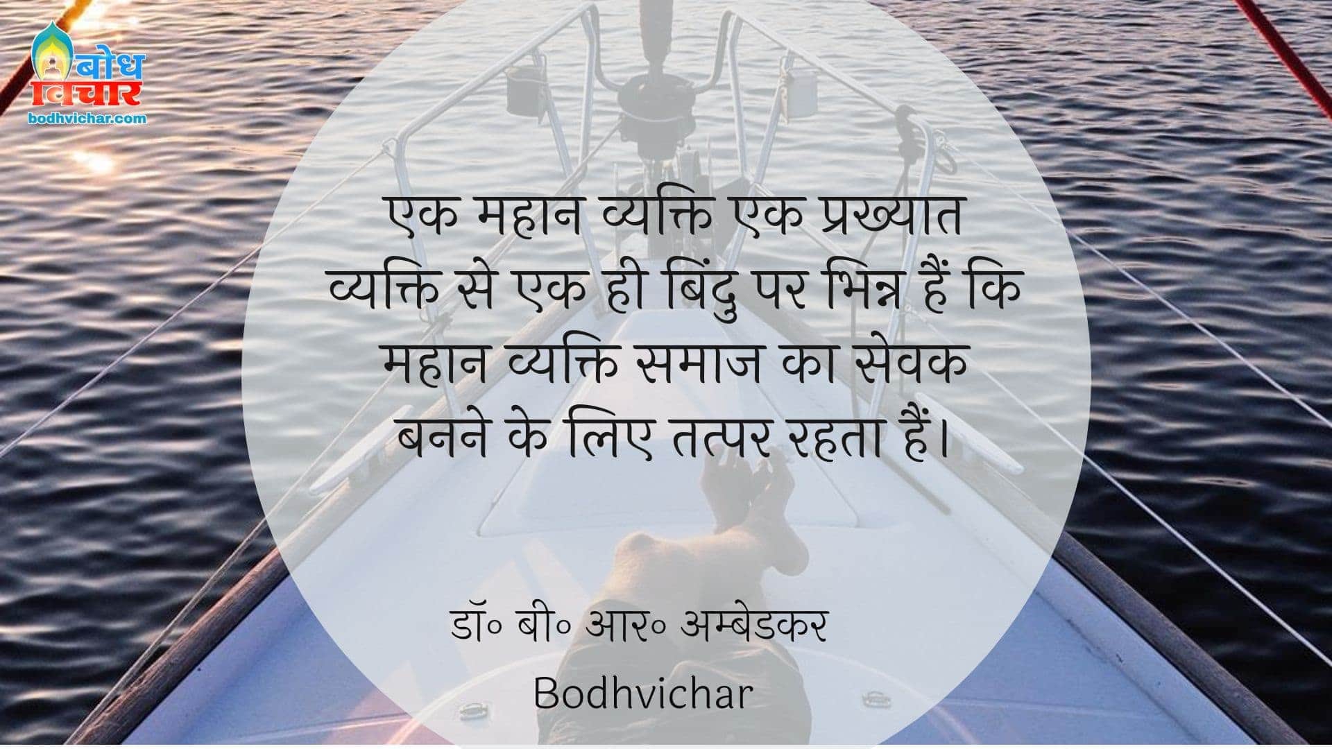 एक महान व्यक्ति एक प्रख्यात व्यक्ति से एक ही बिंदु पर भिन्न हैं कि महान व्यक्ति समाज का सेवक बनने के लिए तत्पर रहता हैं। : Ek mahan vyakti ek prakhyat vyakti se ek hi bindu par bhinna ha ki mahan vyakti samaaj  ka sevak banne ke liye tatpar rahta hai. - डॉ॰ बी॰ आर॰ अम्बेडकर