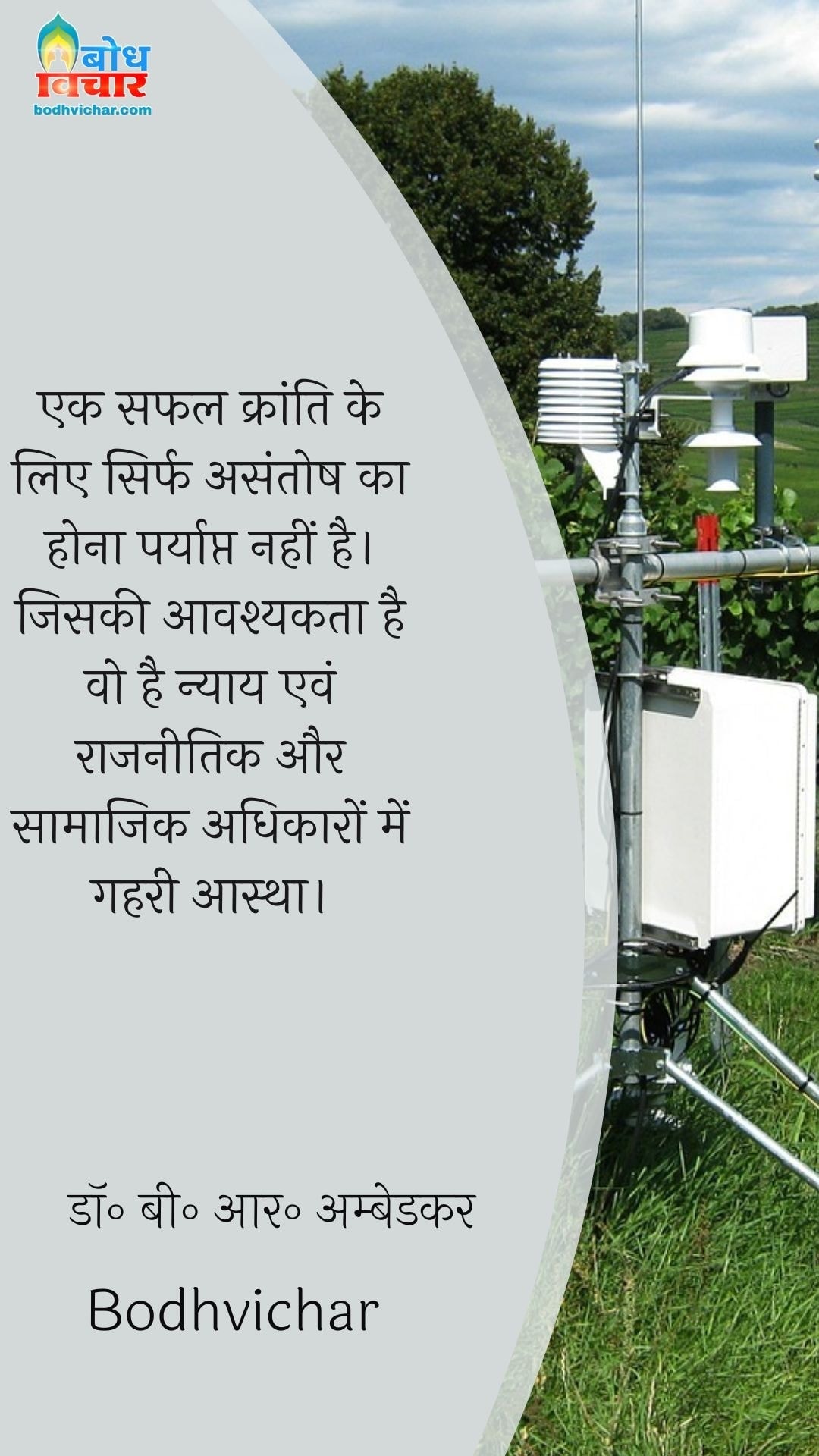 एक सफल क्रांति के लिए सिर्फ असंतोष का होना पर्याप्त नहीं है।जिसकी आवश्यकता है वो है न्याय एवं राजनीतिक और सामाजिक अधिकारों में गहरी आस्था। : Ek safal kranti ke liye sirf asantosh ka honahi paryapt nahi hai. jiski aavshyakta hai wo hai nyaay aur rajneetik evam samajik adhikaro me gehri aastha. - डॉ॰ बी॰ आर॰ अम्बेडकर