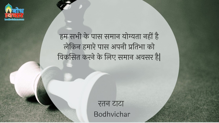 हम सभी के पास समान योग्यता नहीं है लेकिन हमारे पास अपनी प्रतिभा को विकसित करने के लिए समान अवसर है| : Hum sabhi ke paas saman yogyata nahi hai lekin hamare paas apni prabha ko viksit karne keliye samaan avsar hain. - रतन टाटा