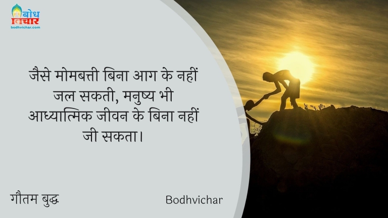 जैसे मोमबत्ती बिना आग के नहीं जल सकती, मनुष्य भी आध्यात्मिक जीवन के बिना नहीं जी सकता। : Jaise mombatti bina aag kenahi jal sakti , usi prakar manushya bhi bina adhyatmik jeevan ke nahi jee sakta. - गौतम बुद्ध