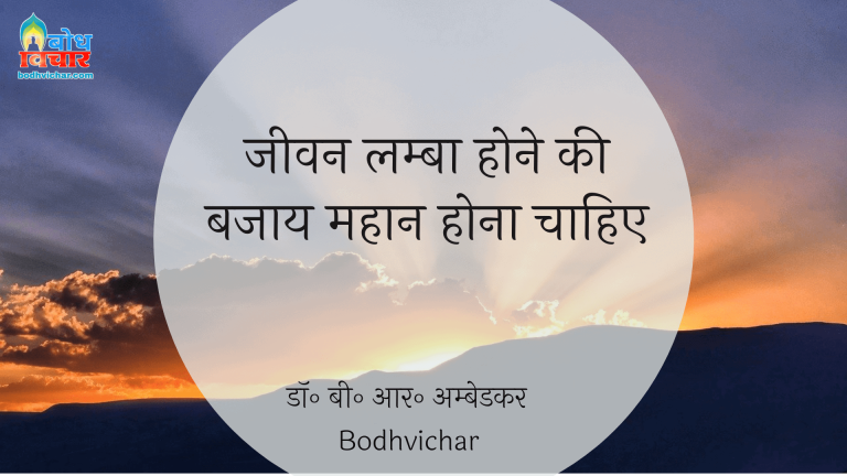 जीवन लम्बा होने की बजाय महान होना चाहिए। : Jeevan lamba hone ki bajaay mahaan hona chahiye - डॉ॰ बी॰ आर॰ अम्बेडकर