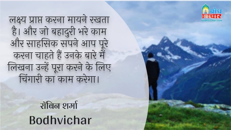 लक्ष्य प्राप्त करना मायने रखता है। और जो बहादुरी भरे काम और साहसिक सपने आप पूरे करना चाहते हैं उनके बारे में लिखना उन्हें पूरा करने के लिए चिंगारी का काम करेगा। : Lakshya prapt karna maayne rakhta hi aur jobahaduri bhare kaam aur saahsik apne aap poora karna chahte hain , unehlikh lena unko poora karne ke liye chingaari ka kaam karega - रॉबिन शर्मा