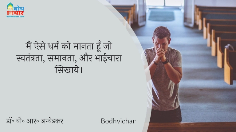 मैं ऐसे धर्म को मानता हूँ जो स्वतंत्रता, समानता, और भाईचारा सिखाये। : Main ese dharm ko maanta hu jo swatantrata, samaanta aur bhaaichara sikhaaye. - डॉ॰ बी॰ आर॰ अम्बेडकर