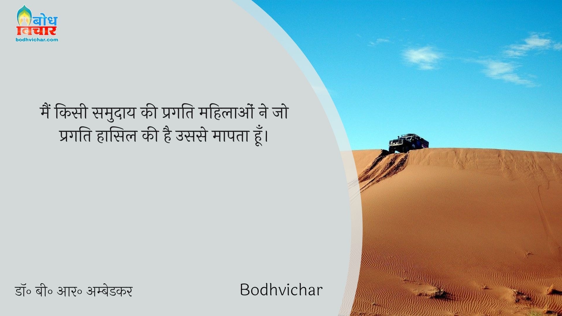 मैं किसी समुदाय की प्रगति महिलाओं ने जो प्रगति हासिल की है उससे मापता हूँ। : Main kisi samudaay ki pragati mahilaon ne pragati haasil ki hai usse maapta hu. - डॉ॰ बी॰ आर॰ अम्बेडकर