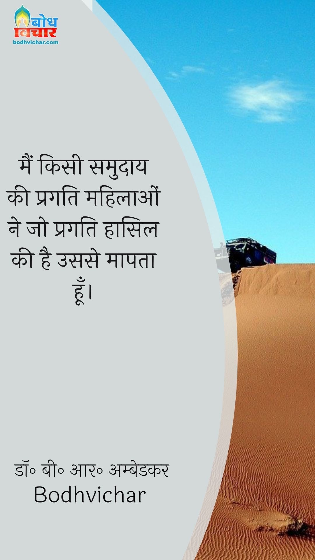 मैं किसी समुदाय की प्रगति महिलाओं ने जो प्रगति हासिल की है उससे मापता हूँ। : Main kisi samudaay ki pragati mahilaon ne pragati haasil ki hai usse maapta hu. - डॉ॰ बी॰ आर॰ अम्बेडकर